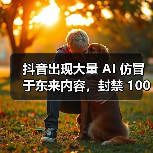 抖音强化AI内容治理 治理AI滥用与违规营销