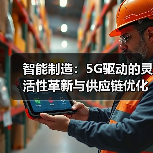 5G驱动智能制造革新 实现灵活供应链升级 5G驱动智能制造革新 实现灵活供应链升级