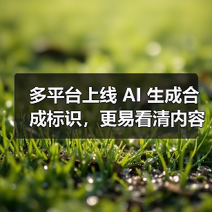 AI生成内容标识新规实施，平台强化识别与管理