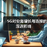 连接未来：5G如何驱动企业增长与效率提升