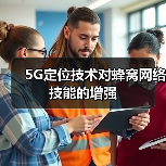 5G定位技术提升蜂窝网络性能与应用场景 5G定位技术提升蜂窝网络性能与应用场景