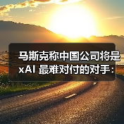 马斯克称中国AI公司最难对付,xAI加速开源计划 马斯克称中国AI公司最难对付,xAI加速开源计划