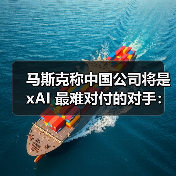 马斯克称中国AI公司最难对付,xAI加速开源计划 马斯克称中国AI公司最难对付,xAI加速开源计划