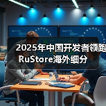 2025年中国开发者领跑RuStore海外细分