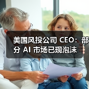 美国风投公司 CEO:部分 AI 市场已现泡沫 美国风投公司 CEO:部分 AI 市场已现泡沫