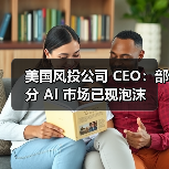 美国风投公司 CEO:部分 AI 市场已现泡沫 美国风投公司 CEO:部分 AI 市场已现泡沫