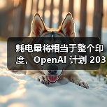 耗电量将相当于整个印度，OpenAI 计划 2033 年前建成 250 吉瓦 AI 数据中心