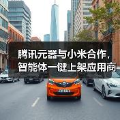 腾讯元器与小米合作,智能体一键上架应用商店 腾讯元器与小米合作,智能体一键上架应用商店