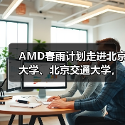 AMD春雨计划走进北京大学、北京交通大学，以全栈式AI解决方案赋能AI学习与创新
