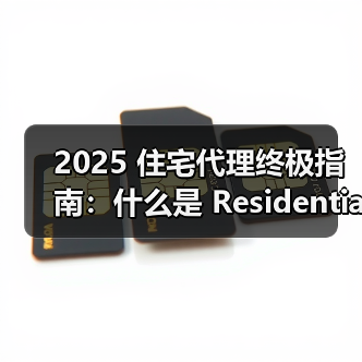 2025 住宅代理终极指南：什么是 Residential Proxy？