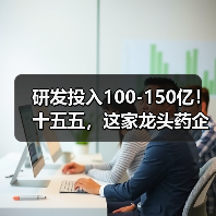 研发投入100-150亿!十五五,这家龙头药企拼了 研发投入100-150亿!十五五,这家龙头药企拼了