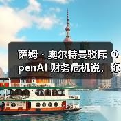 萨姆・奥尔特曼驳斥 OpenAI 财务危机说，称未来会上市让唱衰者爆仓