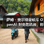 萨姆・奥尔特曼驳斥 OpenAI 财务危机说，称未来会上市让唱衰者爆仓