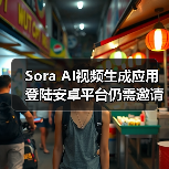 Sora AI视频生成应用登陆安卓平台仍需邀请码