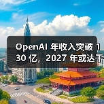 OpenAI 年收入突破 130 亿，2027 年或达千亿
