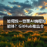 如何统一管理AI编程智能体？GitHub推出全新解决方案