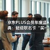 京东PLUS会员年度盛典：超级联名卡“买一得五”、最高领1345元超级补贴券