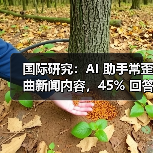 AI助手如何误导新闻？全球研究揭示系统性风险-云溯流蓝帝科技网