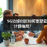 5G边缘创新如何重塑云计算格局? 5G边缘创新如何重塑云计算格局?