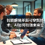 智能眼镜革新可穿戴技术,AI如何引领未来变革? 智能眼镜革新可穿戴技术,AI如何引领未来变革?
