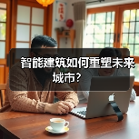 智能建筑如何重塑未来城市? 智能建筑如何重塑未来城市?