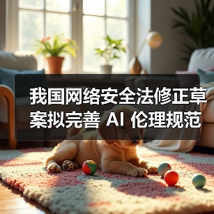 我国网络安全法修正草案拟完善 AI 伦理规范,加强安全监管 我国网络安全法修正草案拟完善 AI 伦理规范,加强安全监管
