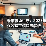 未来职场生态:2025年办公室工作趋势解析 未来职场生态:2025年办公室工作趋势解析