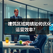 建筑区域网络如何优化运营效率? 建筑区域网络如何优化运营效率?