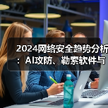 2024网络安全趋势分析:AI攻防、勒索软件与十大安全挑战 2024网络安全趋势分析:AI攻防、勒索软件与十大安全挑战