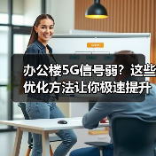 办公楼5G信号弱?这些优化方法让你极速提升效率 办公楼5G信号弱?这些优化方法让你极速提升效率