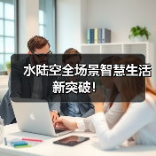 水陆空全场景智慧生活新突破！