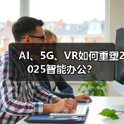 AI、5G、VR如何重塑2025智能办公? AI、5G、VR如何重塑2025智能办公?
