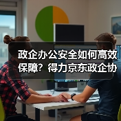 政企办公安全如何高效保障？得力京东政企协同构建全场景解决方案