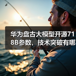 华为盘古大模型开源718B参数,技术突破有哪些? 华为盘古大模型开源718B参数,技术突破有哪些?