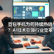 豆包手机为何持续热销?AI技术引领行业变革 豆包手机为何持续热销?AI技术引领行业变革
