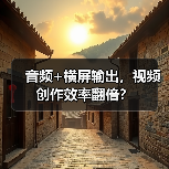 音频+横屏输出,视频创作效率翻倍? 音频+横屏输出,视频创作效率翻倍?