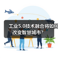 工业5.0技术融合将如何改变智慧城市? 工业5.0技术融合将如何改变智慧城市?