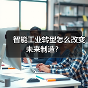 智能工业转型怎么改变未来制造? 智能工业转型怎么改变未来制造?