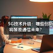 5G技术升级:哪些创新将颠覆通信未来? 5G技术升级:哪些创新将颠覆通信未来?