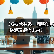 5G技术升级:哪些创新将颠覆通信未来? 5G技术升级:哪些创新将颠覆通信未来?