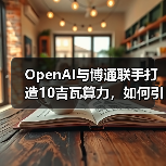 OpenAI与博通联手打造10吉瓦算力，如何引领AI行业变革？