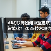 AI物联网如何重塑建筑智能化?2025技术趋势深度解读 AI物联网如何重塑建筑智能化?2025技术趋势深度解读