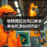 物联网投资风口来临?未来机遇如何把握? 物联网投资风口来临?未来机遇如何把握?