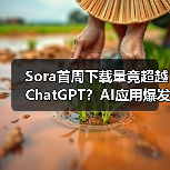 Sora首周下载量竟超越ChatGPT?AI应用爆发背后的争议 Sora首周下载量竟超越ChatGPT?AI应用爆发背后的争议