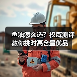 鱼油怎么选?权威测评教你挑对高含量优品 鱼油怎么选?权威测评教你挑对高含量优品
