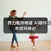 算力瓶颈难破 AI硬件发布或将推迟 算力瓶颈难破 AI硬件发布或将推迟