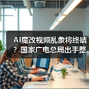 国家广电总局出手！AI魔改视频专项整治来袭，青少年网络空间将更安全-云溯流蓝帝科技网