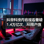 抖音科技内容观看量破1.4万亿次,AI用户激增背后有何趋势? 抖音科技内容观看量破1.4万亿次,AI用户激增背后有何趋势?
