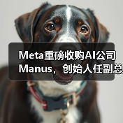 Meta重磅收购AI公司Manus,创始人任副总裁引关注 Meta重磅收购AI公司Manus,创始人任副总裁引关注