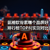 氨糖软骨素哪个品牌好 排行榜TOP8|实测对比|关节养护人群必看 氨糖软骨素哪个品牌好 排行榜TOP8|实测对比|关节养护人群必看